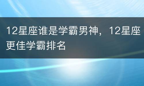 12星座谁是学霸男神，12星座更佳学霸排名