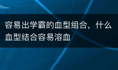 容易出学霸的血型组合，什么血型结合容易溶血