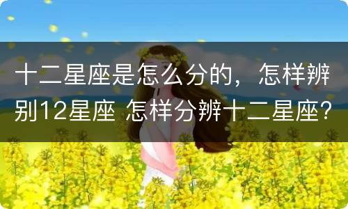 十二星座是怎么分的，怎样辨别12星座 怎样分辨十二星座?
