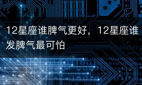 12星座谁脾气更好，12星座谁发脾气最可怕