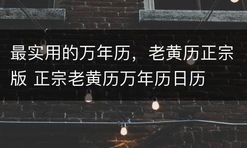 最实用的万年历，老黄历正宗版 正宗老黄历万年历日历