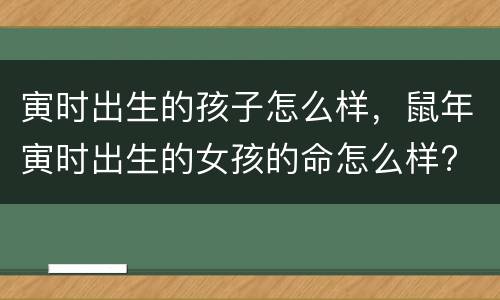寅时出生的孩子怎么样，鼠年寅时出生的女孩的命怎么样?