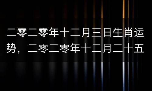 二零二零年十二月三日生肖运势，二零二零年十二月二十五日属什么生肖