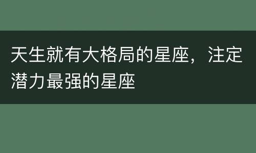 天生就有大格局的星座，注定潜力最强的星座