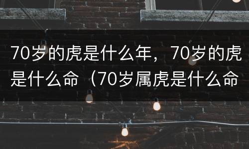 70岁的虎是什么年，70岁的虎是什么命（70岁属虎是什么命）
