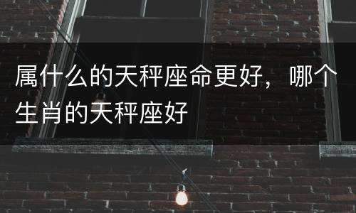 属什么的天秤座命更好，哪个生肖的天秤座好