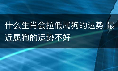 什么生肖会拉低属狗的运势 最近属狗的运势不好