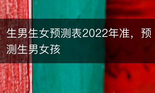 生男生女预测表2022年准，预测生男女孩