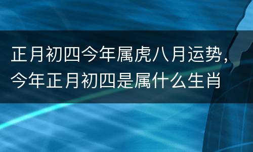 正月初四今年属虎八月运势，今年正月初四是属什么生肖