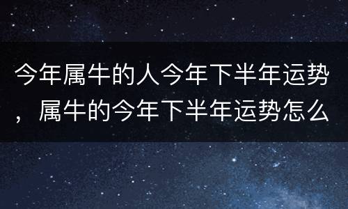 今年属牛的人今年下半年运势，属牛的今年下半年运势怎么样