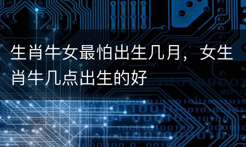 生肖牛女最怕出生几月，女生肖牛几点出生的好