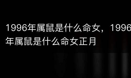1996年属鼠是什么命女，1996年属鼠是什么命女正月