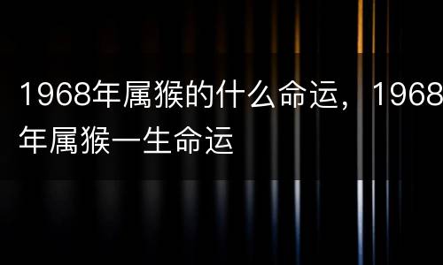 1968年属猴的什么命运，1968年属猴一生命运