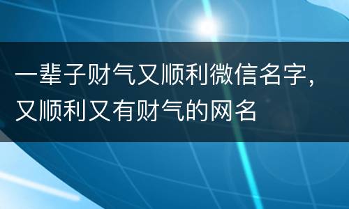 一辈子财气又顺利微信名字，又顺利又有财气的网名