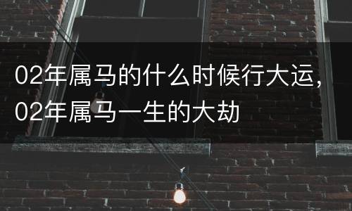 02年属马的什么时候行大运，02年属马一生的大劫