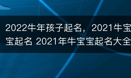 2022牛年孩子起名，2021牛宝宝起名 2021年牛宝宝起名大全