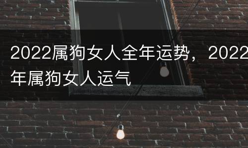 2022属狗女人全年运势，2022年属狗女人运气
