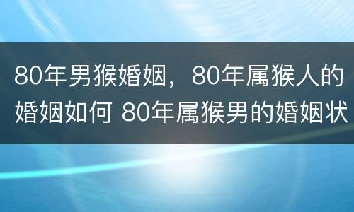80年男猴婚姻，80年属猴人的婚姻如何 80年属猴男的婚姻状况