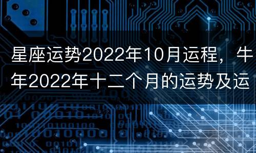 星座运势2022年10月运程，牛年2022年十二个月的运势及运程