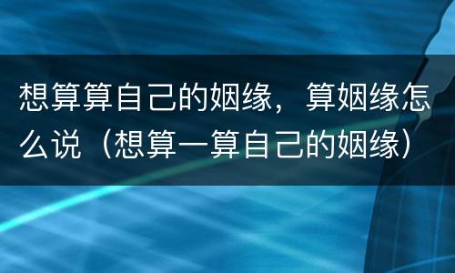 想算算自己的姻缘，算姻缘怎么说（想算一算自己的姻缘）