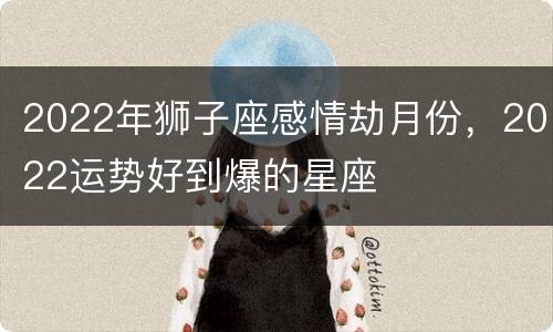 2022年狮子座感情劫月份，2022运势好到爆的星座