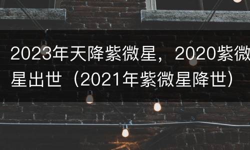 2023年天降紫微星，2020紫微星出世（2021年紫微星降世）