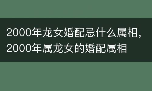 2000年龙女婚配忌什么属相，2000年属龙女的婚配属相