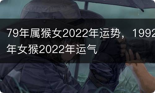 79年属猴女2022年运势，1992年女猴2022年运气