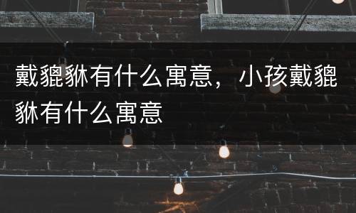 戴貔貅有什么寓意，小孩戴貔貅有什么寓意