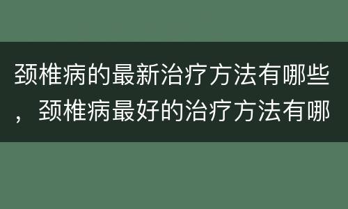 颈椎病的最新治疗方法有哪些，颈椎病最好的治疗方法有哪些？