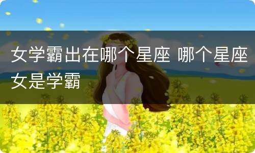 女学霸出在哪个星座 哪个星座女是学霸