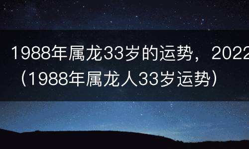 1988年属龙33岁的运势，2022（1988年属龙人33岁运势）