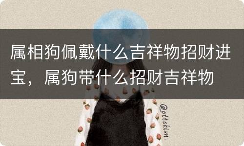属相狗佩戴什么吉祥物招财进宝，属狗带什么招财吉祥物
