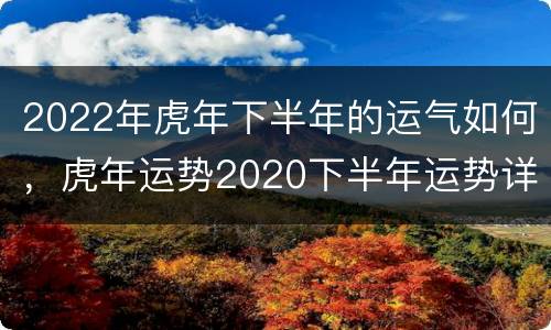 2022年虎年下半年的运气如何，虎年运势2020下半年运势详解
