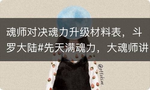 魂师对决魂力升级材料表，斗罗大陆#先天满魂力，大魂师讲解何为魂力