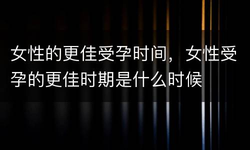 女性的更佳受孕时间，女性受孕的更佳时期是什么时候