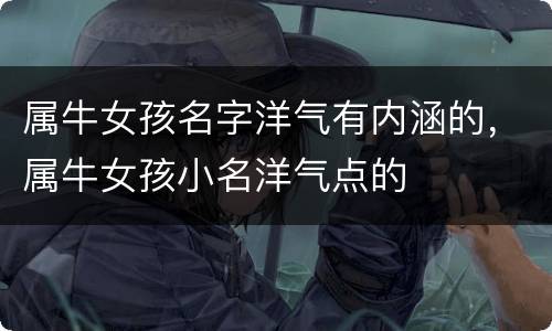 属牛女孩名字洋气有内涵的，属牛女孩小名洋气点的