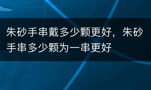 朱砂手串戴多少颗更好，朱砂手串多少颗为一串更好