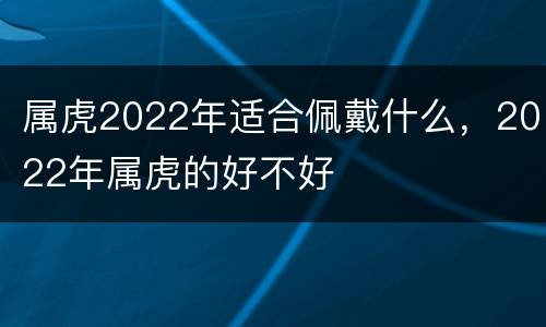 属虎2022年适合佩戴什么，2022年属虎的好不好