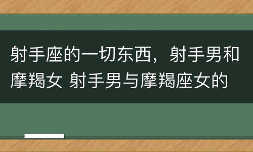 射手座的一切东西，射手男和摩羯女 射手男与摩羯座女的