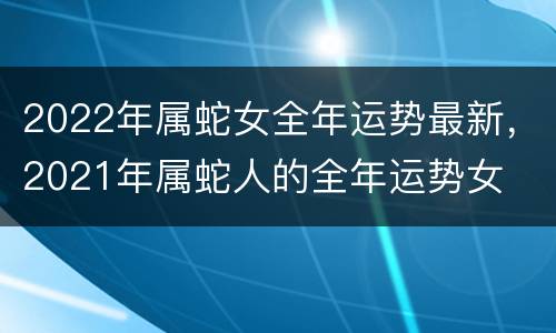 2022年属蛇女全年运势最新，2021年属蛇人的全年运势女