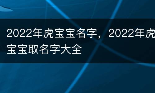 2022年虎宝宝名字，2022年虎宝宝取名字大全