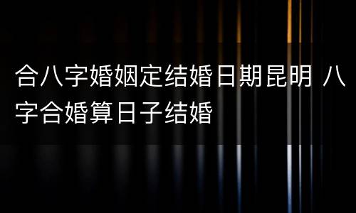 合八字婚姻定结婚日期昆明 八字合婚算日子结婚