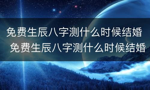 免费生辰八字测什么时候结婚 免费生辰八字测什么时候结婚好