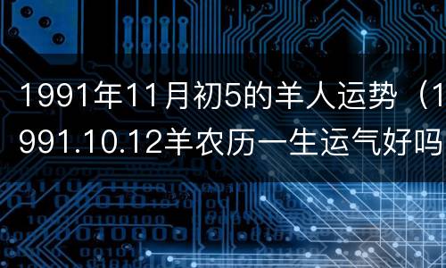 1991年11月初5的羊人运势（1991.10.12羊农历一生运气好吗）