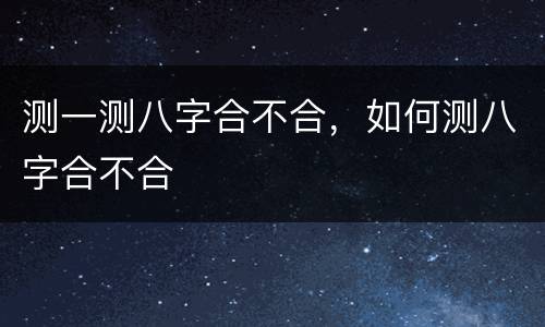 测一测八字合不合，如何测八字合不合