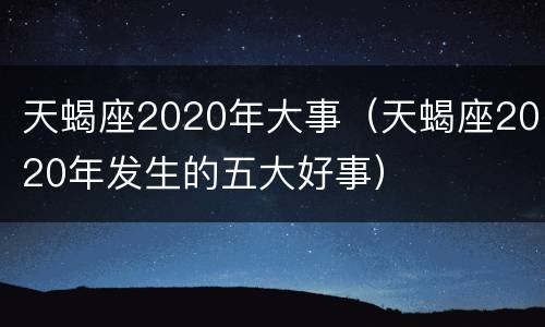 天蝎座2020年大事（天蝎座2020年发生的五大好事）