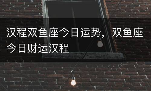 汉程双鱼座今日运势，双鱼座今日财运汉程