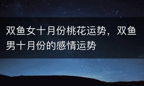 双鱼女十月份桃花运势，双鱼男十月份的感情运势