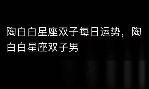 陶白白星座双子每日运势，陶白白星座双子男
